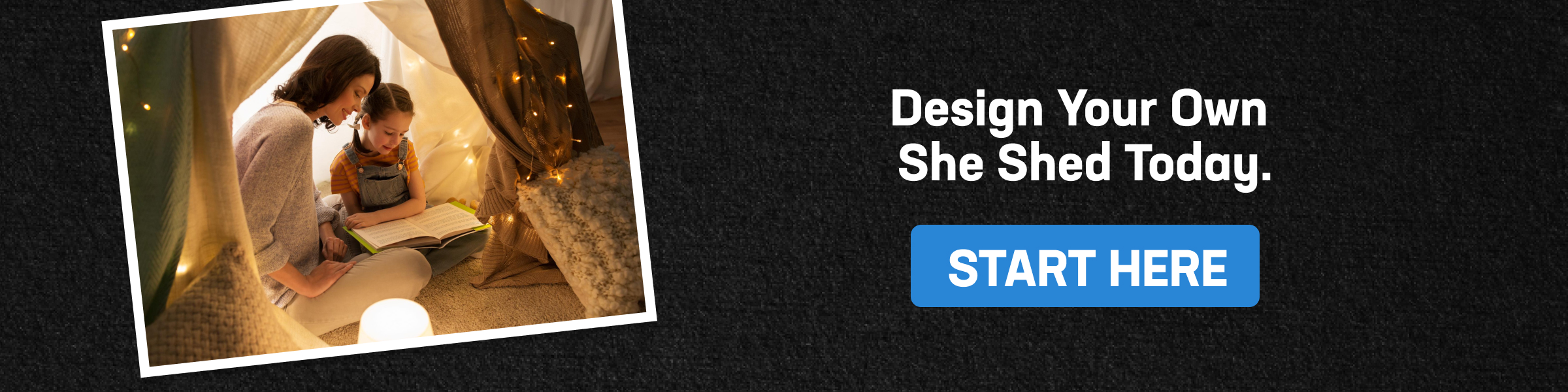 CTA banner showing mother and child reading in a cozy tent; text reads “Design Your Own She Shed Today” with a “Start Here” button