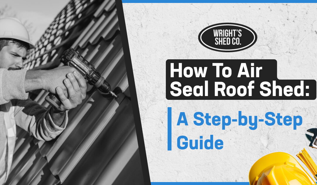How to Air Seal Roof Shed: A Step-by-Step Guide